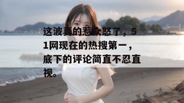 这波真的惹众怒了,51网现在的热搜第一,底下的评论简直不忍直视。 这波真的惹众怒了,51网现在的热搜第一,底下的评论简直不忍直视。