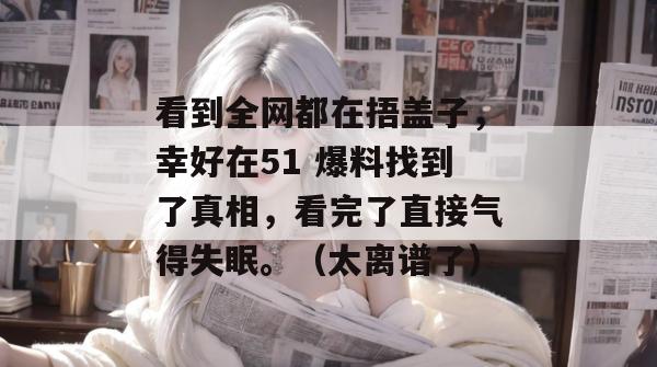 看到全网都在捂盖子，幸好在51 爆料找到了真相，看完了直接气得失眠。（太离谱了）