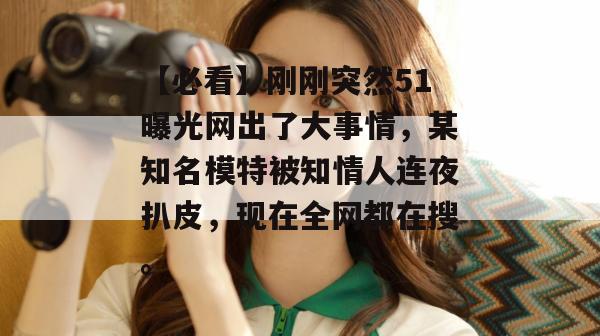 【必看】刚刚突然51曝光网出了大事情，某知名模特被知情人连夜扒皮，现在全网都在搜。