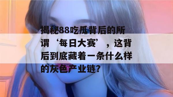 揭秘88吃瓜背后的所谓‘每日大赛’，这背后到底藏着一条什么样的灰色产业链？