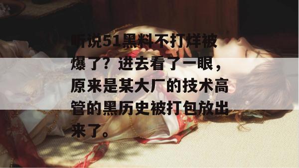 听说51黑料不打烊被爆了？进去看了一眼，原来是某大厂的技术高管的黑历史被打包放出来了。