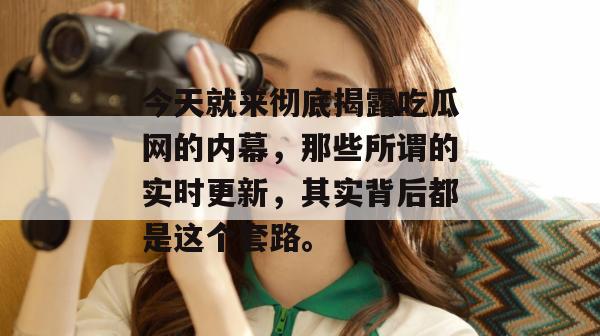 今天就来彻底揭露吃瓜网的内幕，那些所谓的实时更新，其实背后都是这个套路。