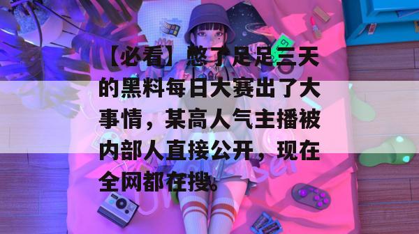 【必看】憋了足足三天的黑料每日大赛出了大事情,某高人气主播被内部人直接公开,现在全网都在搜。 【必看】憋了足足三天的黑料每日大赛出了大事情,某高人气主播被内部人直接公开,现在全网都在搜。