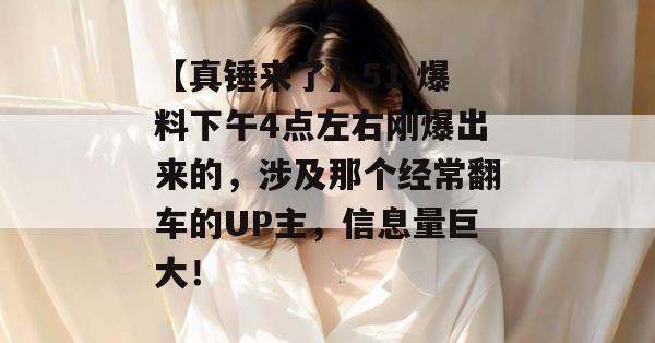 【真锤来了】51 爆料下午4点左右刚爆出来的，涉及那个经常翻车的UP主，信息量巨大！