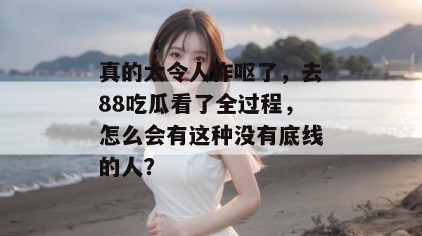 真的太令人作呕了,去88吃瓜看了全过程,怎么会有这种没有底线的人? 真的太令人作呕了,去88吃瓜看了全过程,怎么会有这种没有底线的人?