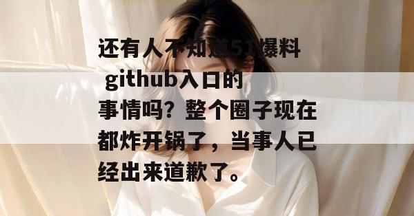 还有人不知道51爆料 github入口的事情吗？整个圈子现在都炸开锅了，当事人已经出来道歉了。