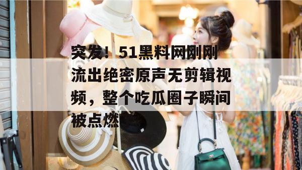 突发！51黑料网刚刚流出绝密原声无剪辑视频，整个吃瓜圈子瞬间被点燃了。