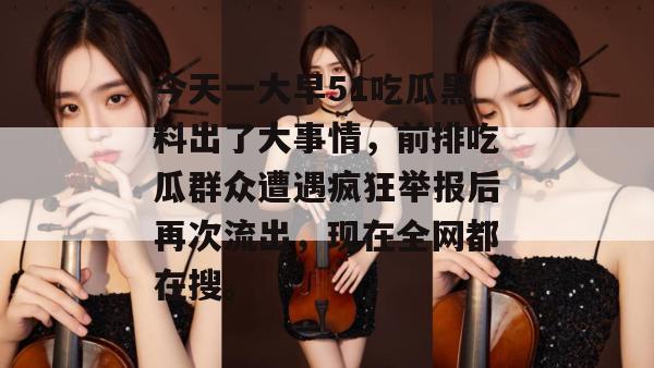 今天一大早51吃瓜黑料出了大事情，前排吃瓜群众遭遇疯狂举报后再次流出，现在全网都在搜。