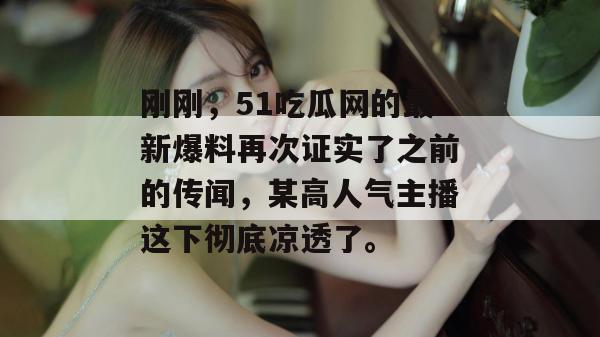刚刚，51吃瓜网的最新爆料再次证实了之前的传闻，某高人气主播这下彻底凉透了。