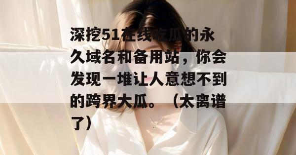 深挖51在线吃瓜的永久域名和备用站，你会发现一堆让人意想不到的跨界大瓜。（太离谱了）