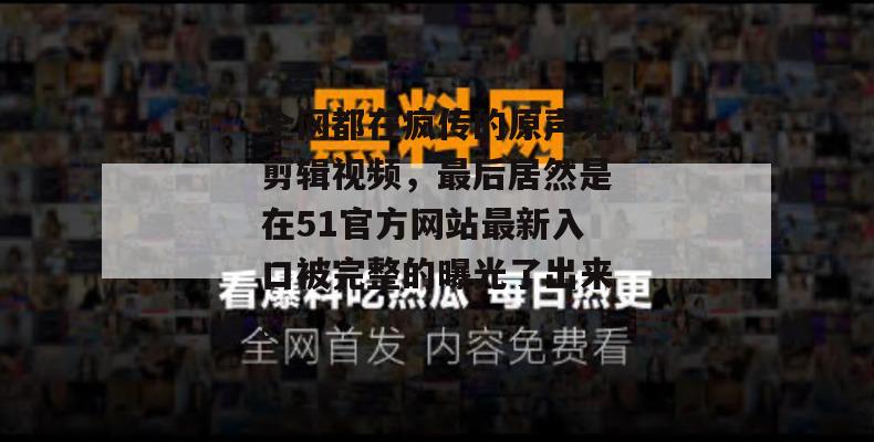 全网都在疯传的原声无剪辑视频，最后居然是在51官方网站最新入口被完整的曝光了出来。
