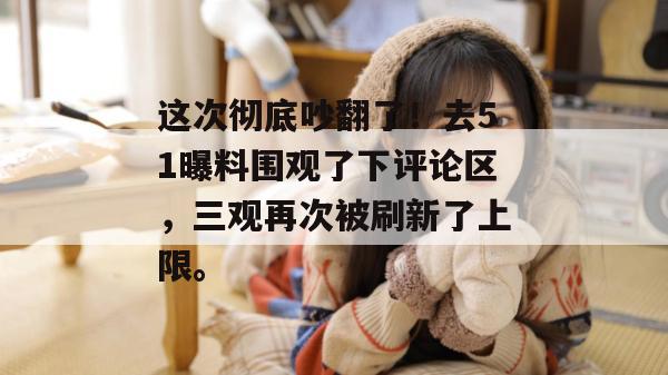 这次彻底吵翻了！去51曝料围观了下评论区，三观再次被刷新了上限。