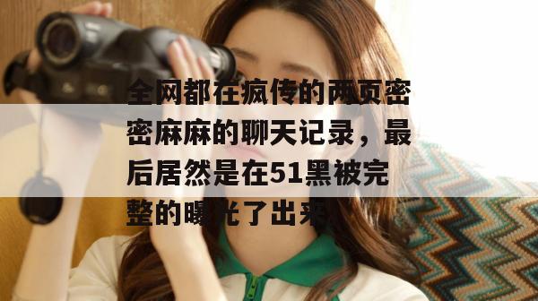 全网都在疯传的两页密密麻麻的聊天记录，最后居然是在51黑被完整的曝光了出来。