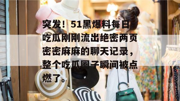 突发!51黑爆料每日吃瓜刚刚流出绝密两页密密麻麻的聊天记录,整个吃瓜圈子瞬间被点燃了。 突发!51黑爆料每日吃瓜刚刚流出绝密两页密密麻麻的聊天记录,整个吃瓜圈子瞬间被点燃了。