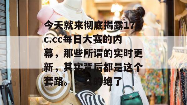 今天就来彻底揭露17c.cc每日大赛的内幕，那些所谓的实时更新，其实背后都是这个套路。！真的绝了