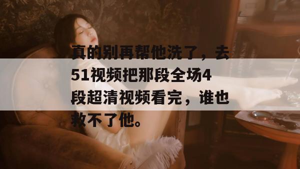真的别再帮他洗了，去51视频把那段全场4段超清视频看完，谁也救不了他。