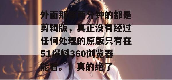 外面那些两分钟的都是剪辑版，真正没有经过任何处理的原版只有在51爆料360浏览器能看。！真的绝了