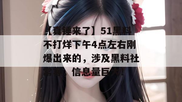 【真锤来了】51黑料不打烊下午4点左右刚爆出来的，涉及黑料社常客，信息量巨大！