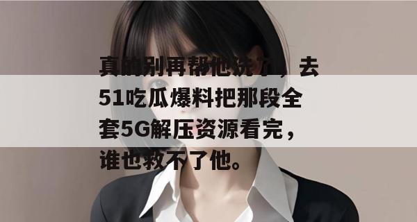 真的别再帮他洗了，去51吃瓜爆料把那段全套5G解压资源看完，谁也救不了他。