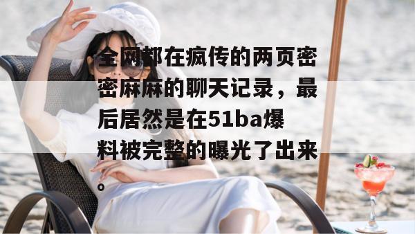 全网都在疯传的两页密密麻麻的聊天记录，最后居然是在51ba爆料被完整的曝光了出来。