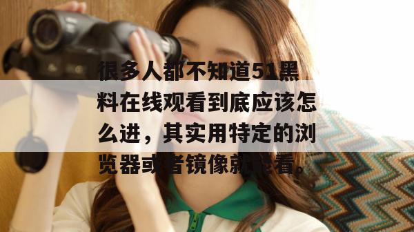 很多人都不知道51黑料在线观看到底应该怎么进,其实用特定的浏览器或者镜像就能看。 很多人都不知道51黑料在线观看到底应该怎么进,其实用特定的浏览器或者镜像就能看。