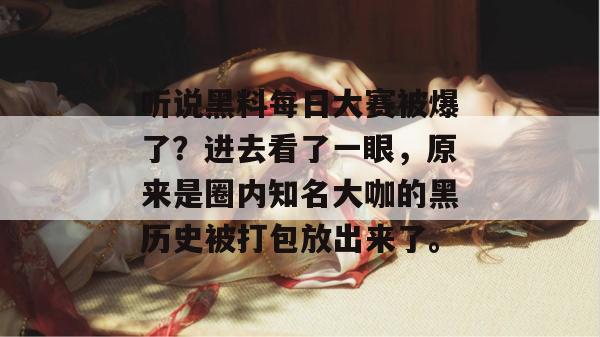 听说黑料每日大赛被爆了?进去看了一眼,原来是圈内知名大咖的黑历史被打包放出来了。 听说黑料每日大赛被爆了?进去看了一眼,原来是圈内知名大咖的黑历史被打包放出来了。