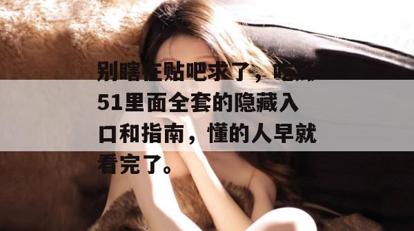 别瞎在贴吧求了，吃瓜51里面全套的隐藏入口和指南，懂的人早就看完了。