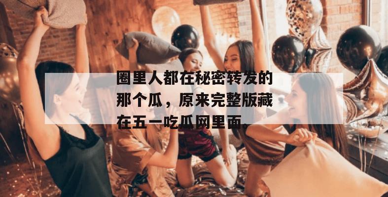 圈里人都在秘密转发的那个瓜,原来完整版藏在五一吃瓜网里面。 圈里人都在秘密转发的那个瓜,原来完整版藏在五一吃瓜网里面。