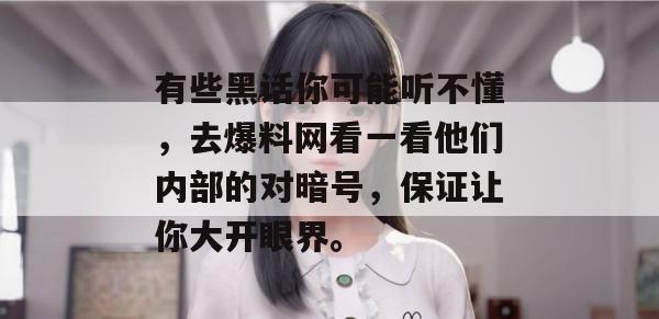 有些黑话你可能听不懂,去爆料网看一看他们内部的对暗号,保证让你大开眼界。 有些黑话你可能听不懂,去爆料网看一看他们内部的对暗号,保证让你大开眼界。