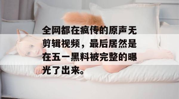 全网都在疯传的原声无剪辑视频，最后居然是在五一黑料被完整的曝光了出来。