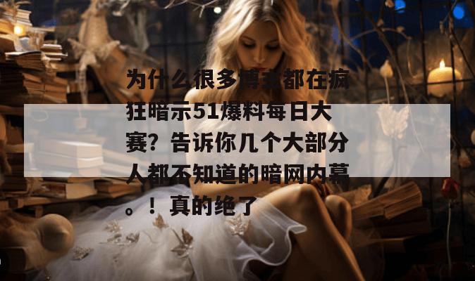 为什么很多博主都在疯狂暗示51爆料每日大赛？告诉你几个大部分人都不知道的暗网内幕。！真的绝了