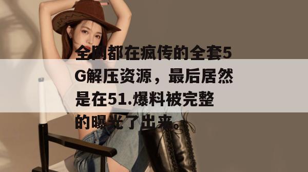 全网都在疯传的全套5G解压资源，最后居然是在51.爆料被完整的曝光了出来。