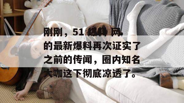 刚刚，51 爆料 网的最新爆料再次证实了之前的传闻，圈内知名大咖这下彻底凉透了。