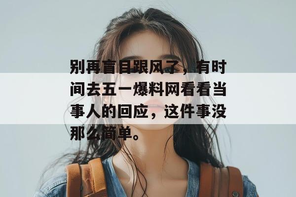 别再盲目跟风了，有时间去五一爆料网看看当事人的回应，这件事没那么简单。
