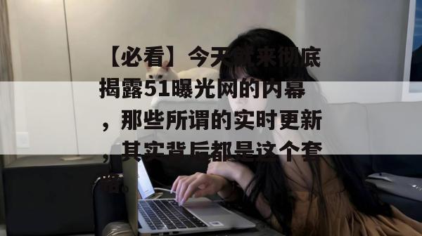 【必看】今天就来彻底揭露51曝光网的内幕,那些所谓的实时更新,其实背后都是这个套路。 【必看】今天就来彻底揭露51曝光网的内幕,那些所谓的实时更新,其实背后都是这个套路。