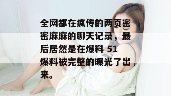 全网都在疯传的两页密密麻麻的聊天记录,最后居然是在爆料 51爆料被完整的曝光了出来。