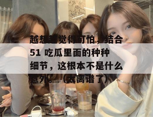越想越觉得可怕，结合51 吃瓜里面的种种细节，这根本不是什么意外。（太离谱了）