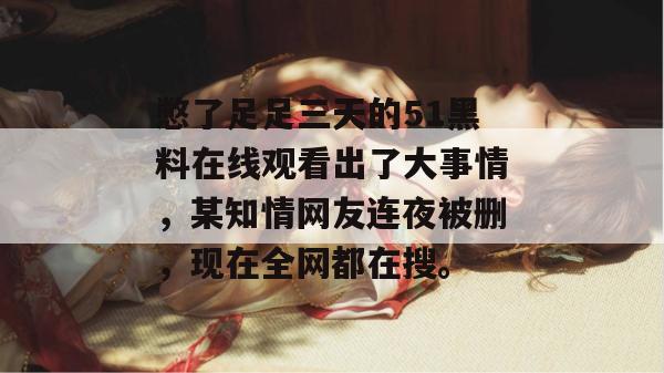 憋了足足三天的51黑料在线观看出了大事情，某知情网友连夜被删，现在全网都在搜。